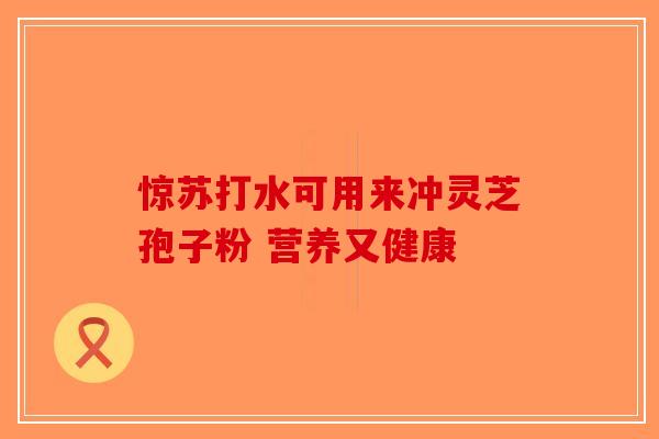 惊苏打水可用来冲灵芝孢子粉 营养又健康