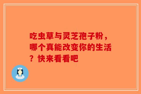 吃虫草与灵芝孢子粉，哪个真能改变你的生活？快来看看吧