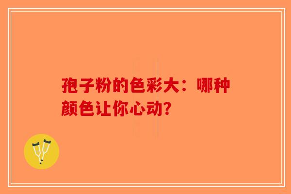 孢子粉的色彩大：哪种颜色让你心动？