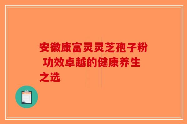 安徽康富灵灵芝孢子粉 功效卓越的健康养生之选