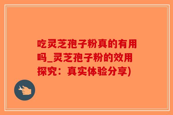 吃灵芝孢子粉真的有用吗_灵芝孢子粉的效用探究：真实体验分享)
