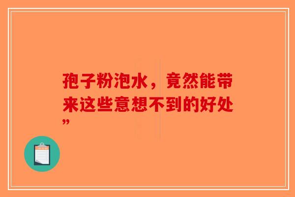 孢子粉泡水，竟然能带来这些意想不到的好处”