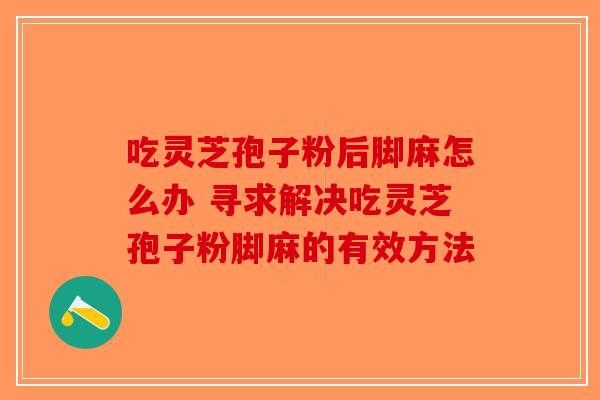 吃灵芝孢子粉后脚麻怎么办 寻求解决吃灵芝孢子粉脚麻的有效方法