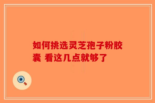 如何挑选灵芝孢子粉胶囊 看这几点就够了