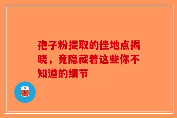 孢子粉提取的佳地点揭晓，竟隐藏着这些你不知道的细节