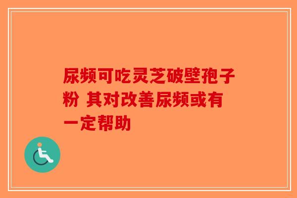 尿频可吃灵芝破壁孢子粉 其对改善尿频或有一定帮助