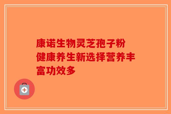 康诺生物灵芝孢子粉 健康养生新选择营养丰富功效多