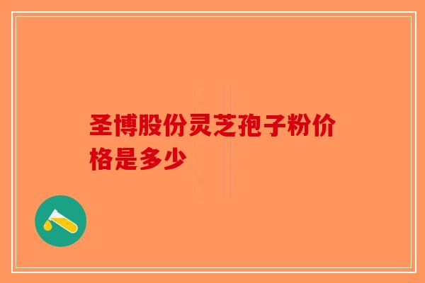 圣博股份灵芝孢子粉价格是多少