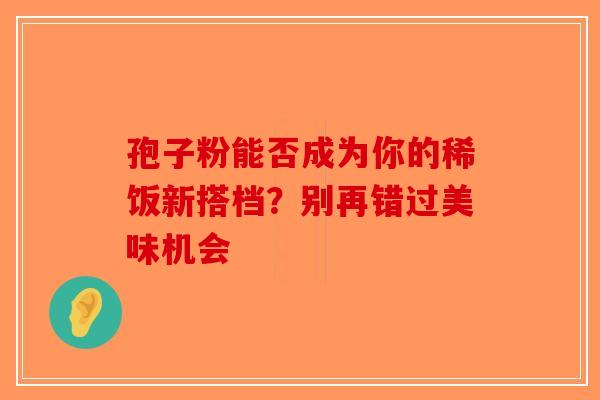 孢子粉能否成为你的稀饭新搭档？别再错过美味机会