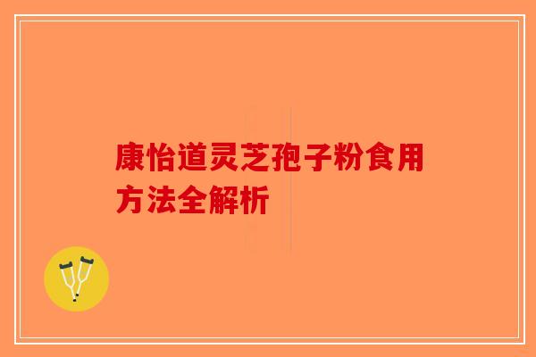 康怡道灵芝孢子粉食用方法全解析