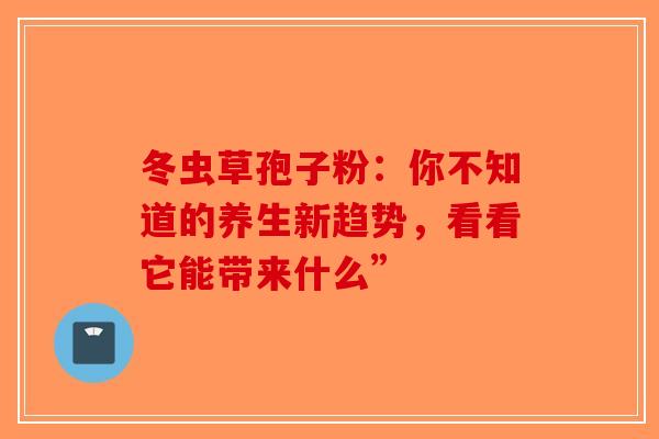 冬虫草孢子粉：你不知道的养生新趋势，看看它能带来什么”