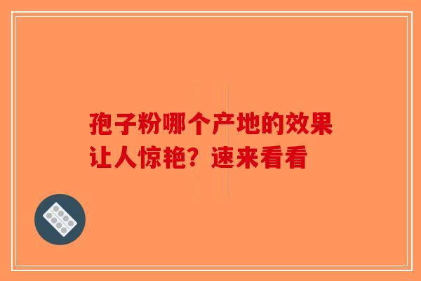 孢子粉哪个产地的效果让人惊艳？速来看看