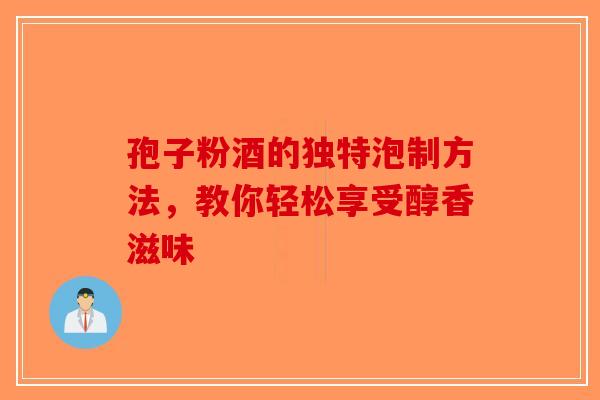 孢子粉酒的独特泡制方法，教你轻松享受醇香滋味