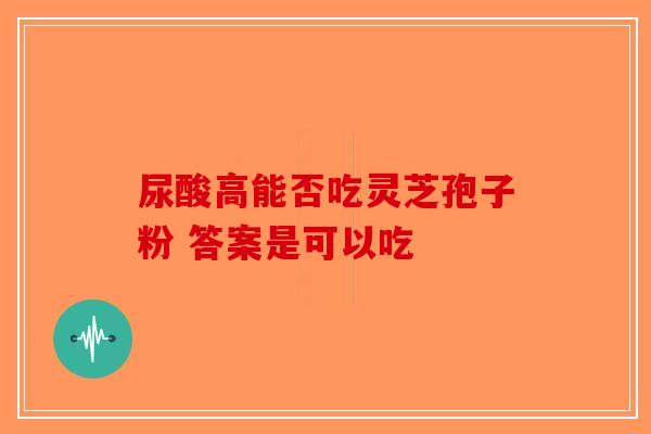 尿酸高能否吃灵芝孢子粉 答案是可以吃