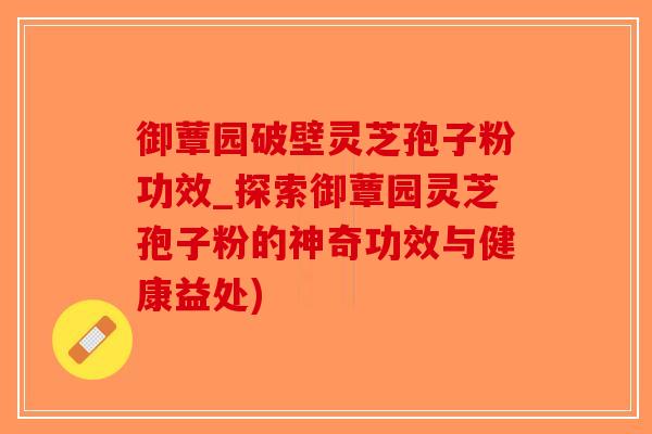 御蕈园破壁灵芝孢子粉功效_探索御蕈园灵芝孢子粉的神奇功效与健康益处)
