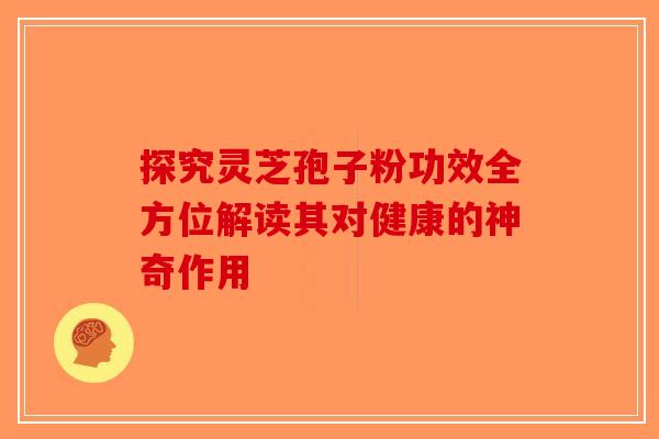 探究灵芝孢子粉功效全方位解读其对健康的神奇作用