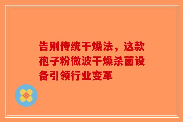 告别传统干燥法，这款孢子粉微波干燥杀菌设备引领行业变革