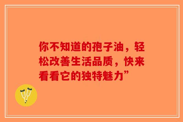 你不知道的孢子油，轻松改善生活品质，快来看看它的独特魅力”