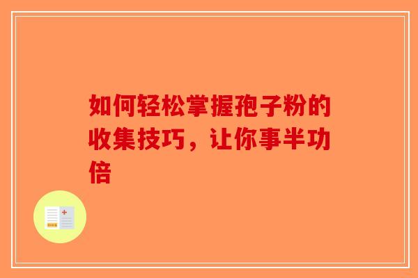 如何轻松掌握孢子粉的收集技巧，让你事半功倍