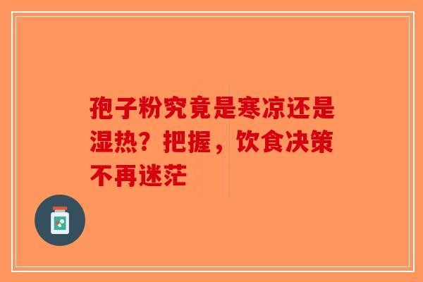 孢子粉究竟是寒凉还是湿热？把握，饮食决策不再迷茫