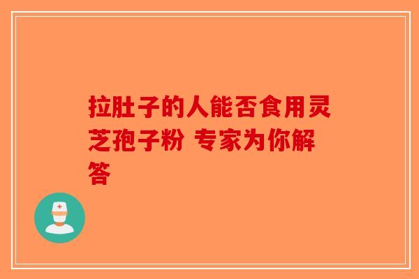 拉肚子的人能否食用灵芝孢子粉 专家为你解答