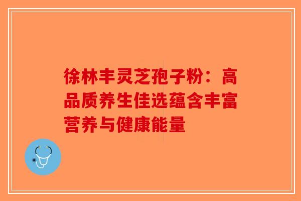 徐林丰灵芝孢子粉：高品质养生佳选蕴含丰富营养与健康能量