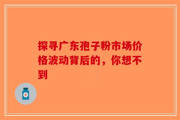 探寻广东孢子粉市场价格波动背后的，你想不到