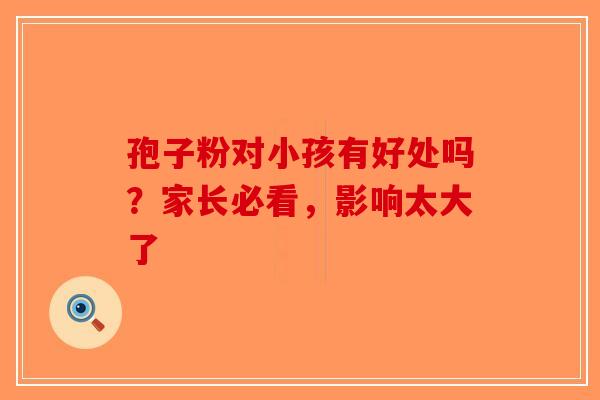 孢子粉对小孩有好处吗？家长必看，影响太大了