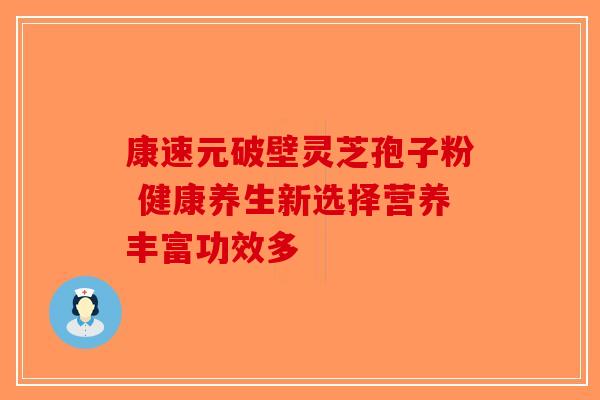康速元破壁灵芝孢子粉 健康养生新选择营养丰富功效多