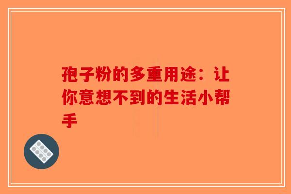 孢子粉的多重用途：让你意想不到的生活小帮手