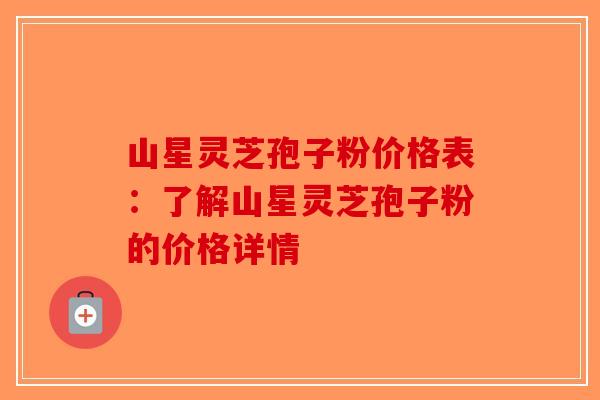 山星灵芝孢子粉价格表：了解山星灵芝孢子粉的价格详情