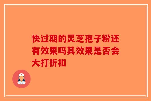 快过期的灵芝孢子粉还有效果吗其效果是否会大打折扣