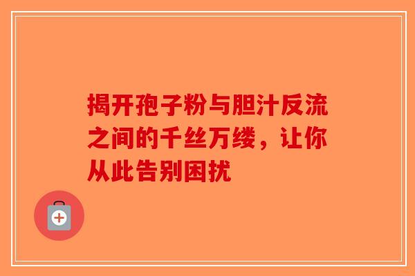 揭开孢子粉与胆汁反流之间的千丝万缕，让你从此告别困扰