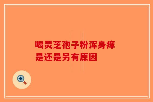 喝灵芝孢子粉浑身痒 是还是另有原因