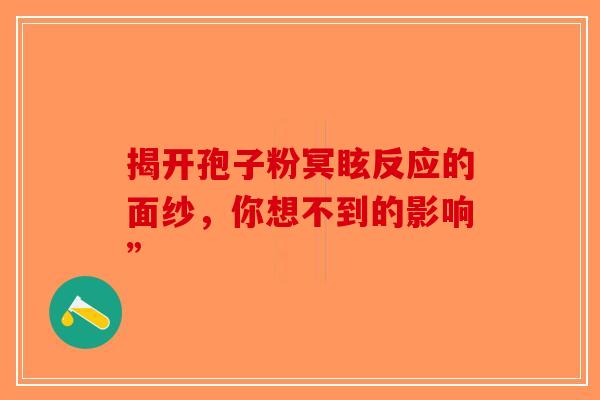 揭开孢子粉冥眩反应的面纱，你想不到的影响”