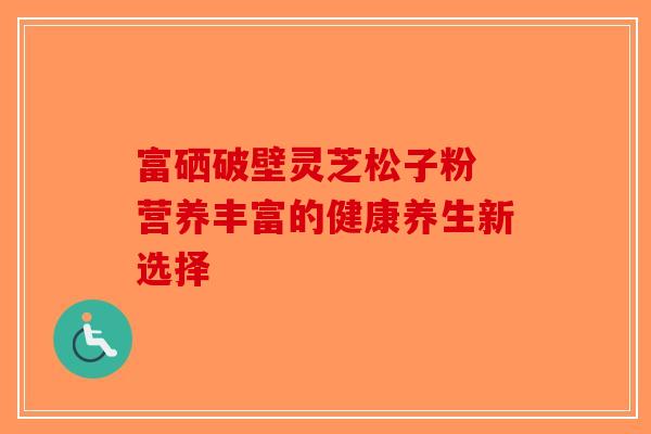 富硒破壁灵芝松子粉 营养丰富的健康养生新选择