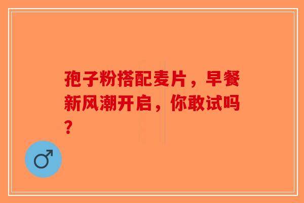 孢子粉搭配麦片，早餐新风潮开启，你敢试吗？