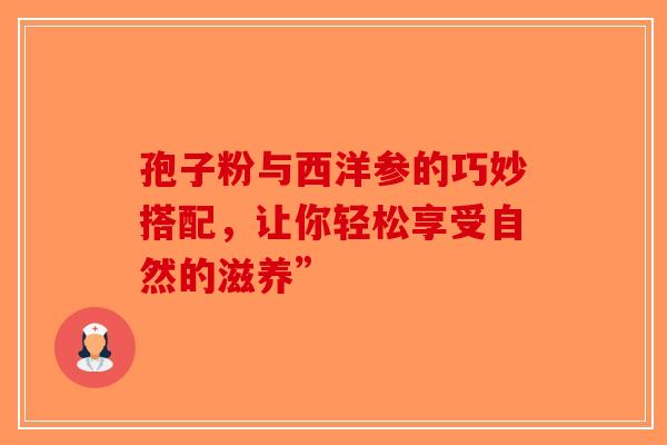 孢子粉与西洋参的巧妙搭配，让你轻松享受自然的滋养”