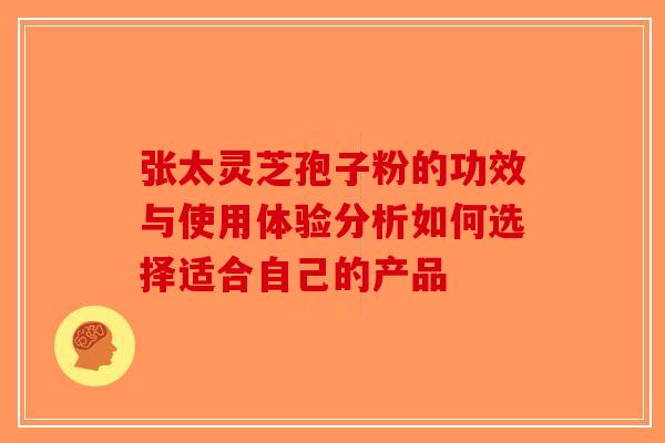 张太灵芝孢子粉的功效与使用体验分析如何选择适合自己的产品
