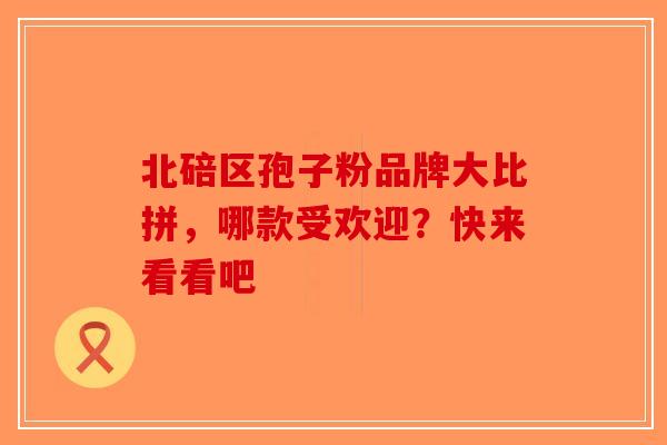 北碚区孢子粉品牌大比拼，哪款受欢迎？快来看看吧