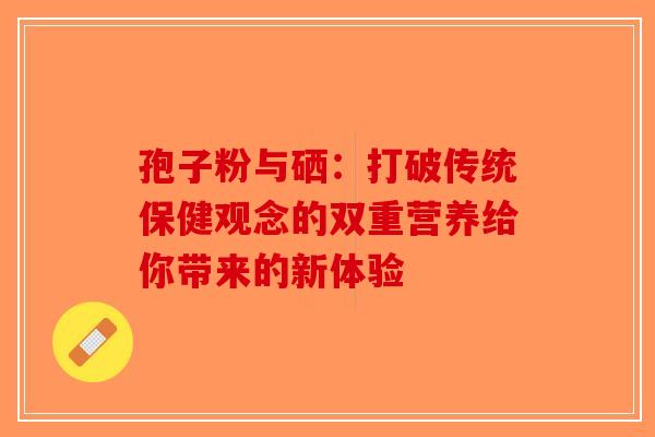 孢子粉与硒：打破传统保健观念的双重营养给你带来的新体验