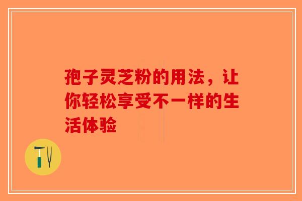 孢子灵芝粉的用法，让你轻松享受不一样的生活体验