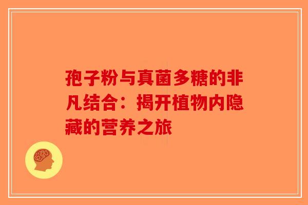 孢子粉与真菌多糖的非凡结合：揭开植物内隐藏的营养之旅