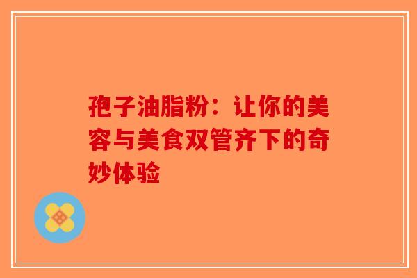 孢子油脂粉：让你的美容与美食双管齐下的奇妙体验