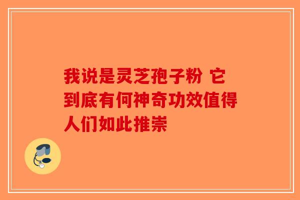 我说是灵芝孢子粉 它到底有何神奇功效值得人们如此推崇
