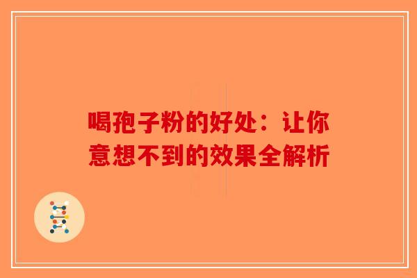 喝孢子粉的好处：让你意想不到的效果全解析