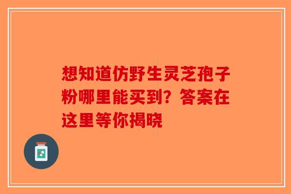 想知道仿野生灵芝孢子粉哪里能买到？答案在这里等你揭晓