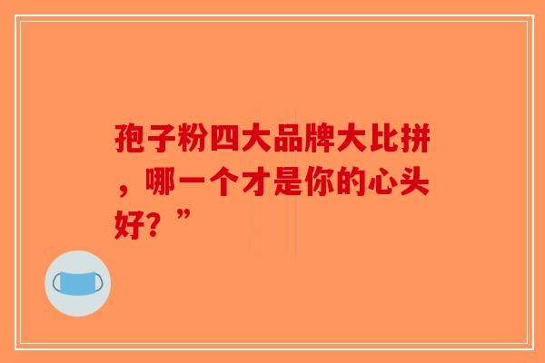 孢子粉四大品牌大比拼，哪一个才是你的心头好？”