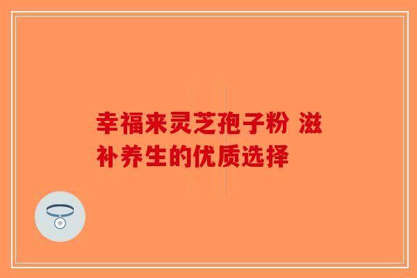 幸福来灵芝孢子粉 滋补养生的优质选择
