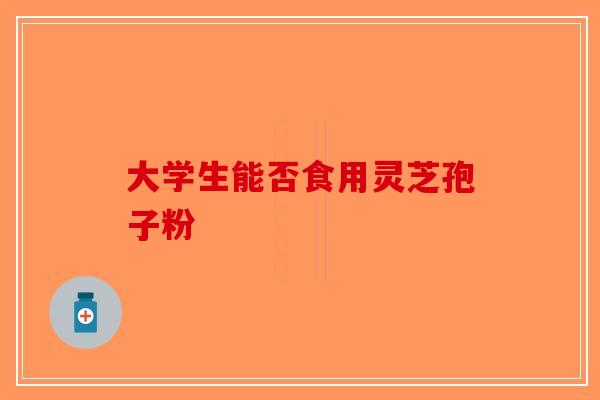 大学生能否食用灵芝孢子粉